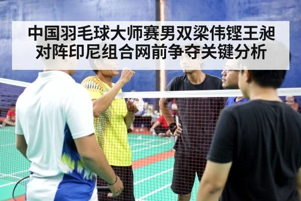 中国羽毛球大师赛男双梁伟铿王昶对阵印尼组合网前争夺关键分析