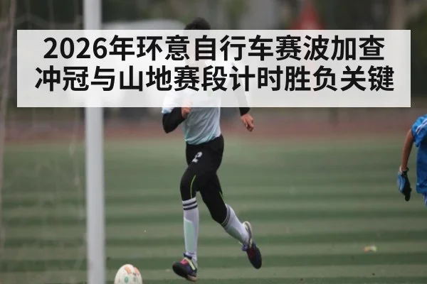 2026年环意自行车赛波加查冲冠与山地赛段计时胜负关键
