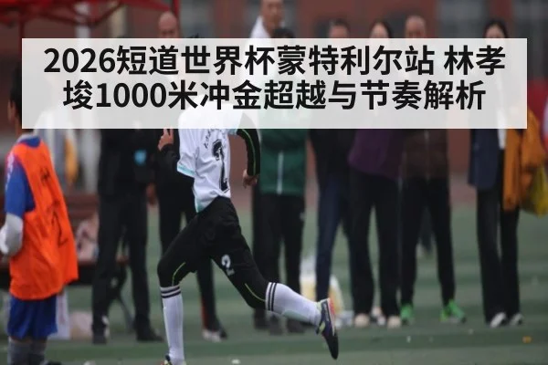 2026短道世界杯蒙特利尔站 林孝埈1000米冲金超越与节奏解析