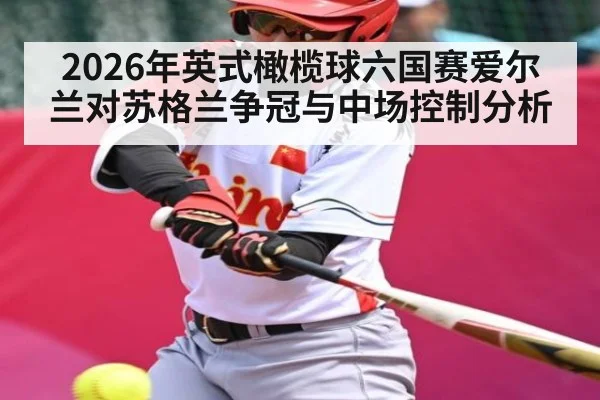2026年英式橄榄球六国赛爱尔兰对苏格兰争冠与中场控制分析