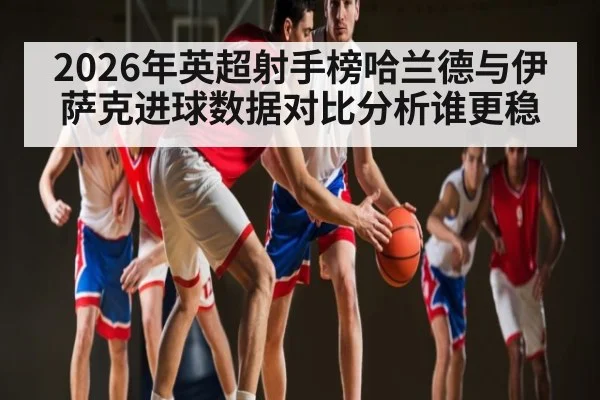 2026年英超射手榜哈兰德与伊萨克进球数据对比分析谁更稳