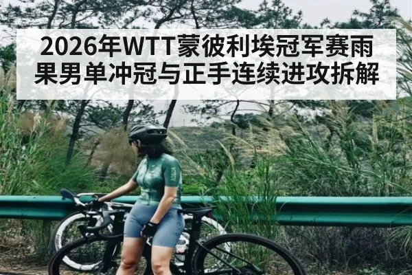 2026年WTT蒙彼利埃冠军赛雨果男单冲冠与正手连续进攻拆解